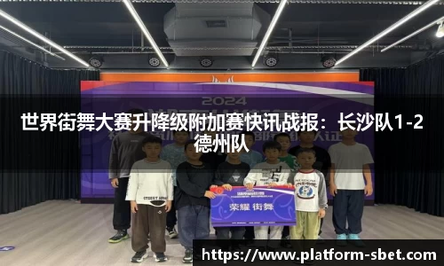 世界街舞大赛升降级附加赛快讯战报：长沙队1-2德州队