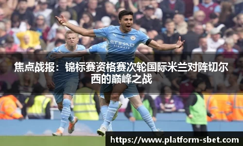 焦点战报：锦标赛资格赛次轮国际米兰对阵切尔西的巅峰之战