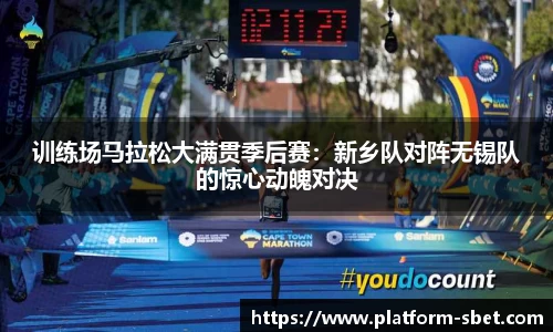 训练场马拉松大满贯季后赛：新乡队对阵无锡队的惊心动魄对决